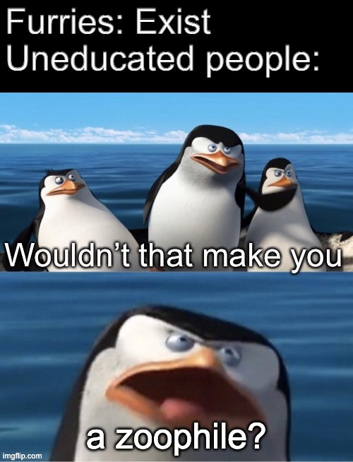 The Penguins are technically furries, change my mind | Furries: Exist 
Uneducated people:; a zoophile? | image tagged in wouldn t that make you,furry | made w/ Imgflip meme maker