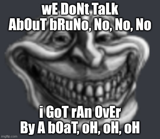 Realistic Troll Face | wE DoNt TaLk AbOuT bRuNo, No, No, No; i GoT rAn OvEr By A bOaT, oH, oH, oH | image tagged in realistic troll face | made w/ Imgflip meme maker