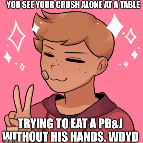 I did this 8 months ago so I’m doing it again lol | YOU SEE YOUR CRUSH ALONE AT A TABLE; TRYING TO EAT A PB&J WITHOUT HIS HANDS. WDYD | made w/ Imgflip meme maker