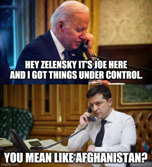 Apparently Zelensky told Biden to shut up. | HEY ZELENSKY IT'S JOE HERE AND I GOT THINGS UNDER CONTROL. YOU MEAN LIKE AFGHANISTAN? | image tagged in biden phone call | made w/ Imgflip meme maker