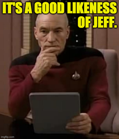 picard thinking | IT'S A GOOD LIKENESS
OF JEFF. | image tagged in picard thinking | made w/ Imgflip meme maker
