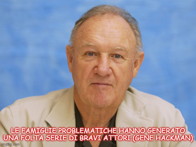 LE FAMIGLIE PROBLEMATICHE HANNO GENERATO UNA FOLTA SERIE DI BRAVI ATTORI.(GENE HACKMAN) | made w/ Imgflip meme maker