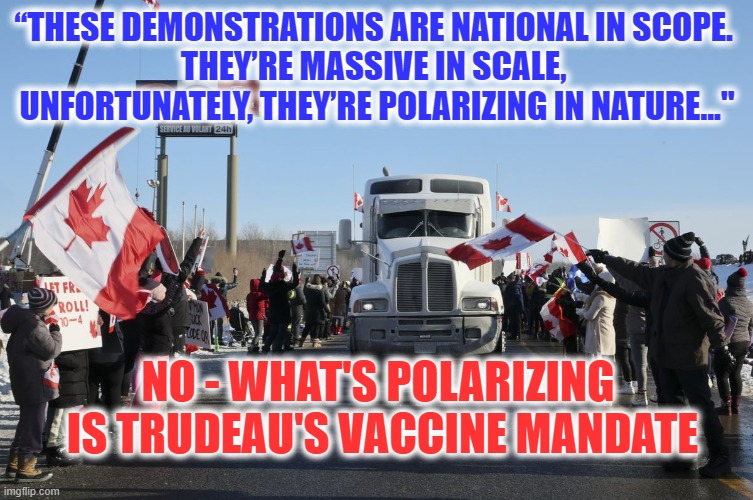 Canada's Trucker Protest | “THESE DEMONSTRATIONS ARE NATIONAL IN SCOPE. 
THEY’RE MASSIVE IN SCALE, 
UNFORTUNATELY, THEY’RE POLARIZING IN NATURE..."; NO - WHAT'S POLARIZING
 IS TRUDEAU'S VACCINE MANDATE | image tagged in canadian truckers,justin trudeau | made w/ Imgflip meme maker