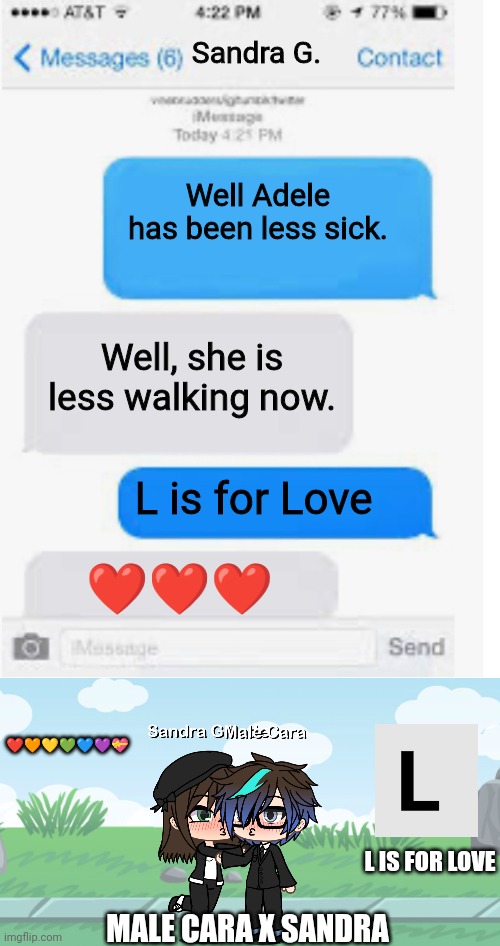 L is for Love! ~The Missing Letter | Sandra G. Well Adele has been less sick. Well, she is less walking now. L is for Love; ❤️❤️❤️; ❤️🧡💛💚💙💜💝; L IS FOR LOVE; MALE CARA X SANDRA | image tagged in blank text conversation,pop up school,hospital,memes,gacha life,sandra | made w/ Imgflip meme maker