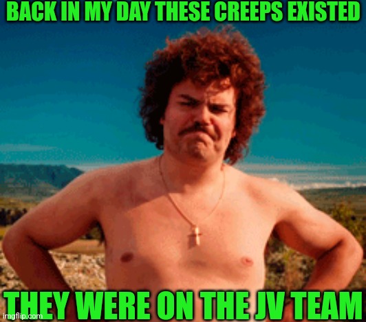 BACK IN MY DAY THESE CREEPS EXISTED THEY WERE ON THE JV TEAM | made w/ Imgflip meme maker