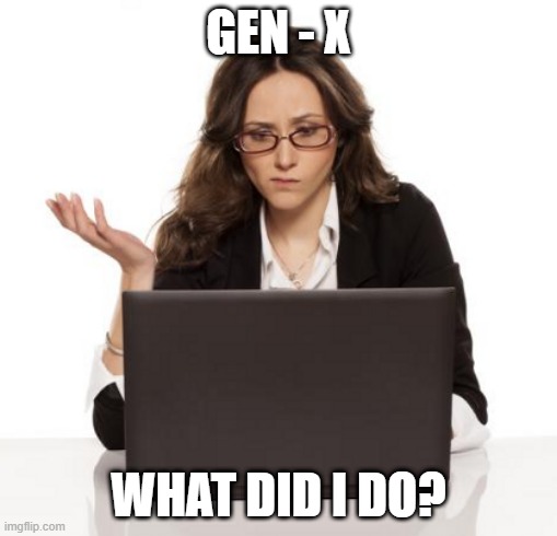 Confused Girl with a Laptop | GEN - X; WHAT DID I DO? | image tagged in confused girl with a laptop | made w/ Imgflip meme maker