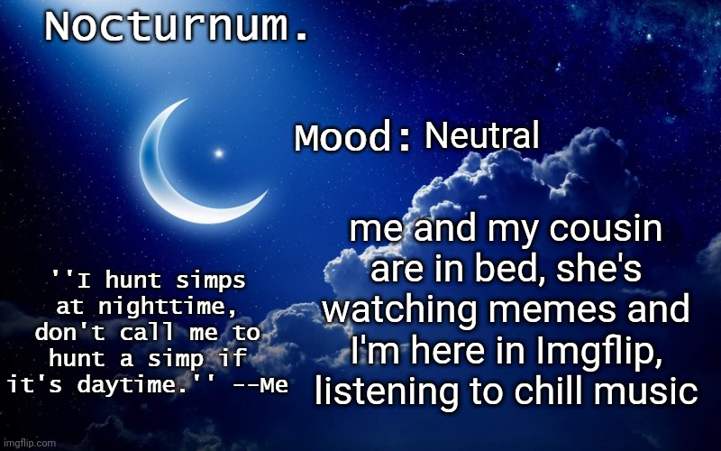 Nocturnum's crescent template | Neutral; me and my cousin are in bed, she's watching memes and I'm here in Imgflip, listening to chill music | image tagged in nocturnum's crescent template | made w/ Imgflip meme maker