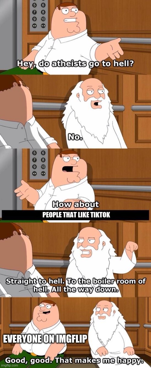 Quit it IMGFLIP! We get it! You hate TikTok! | PEOPLE THAT LIKE TIKTOK; EVERYONE ON IMGFLIP | image tagged in the boiler room of hell,tiktok sucks,family guy,god | made w/ Imgflip meme maker