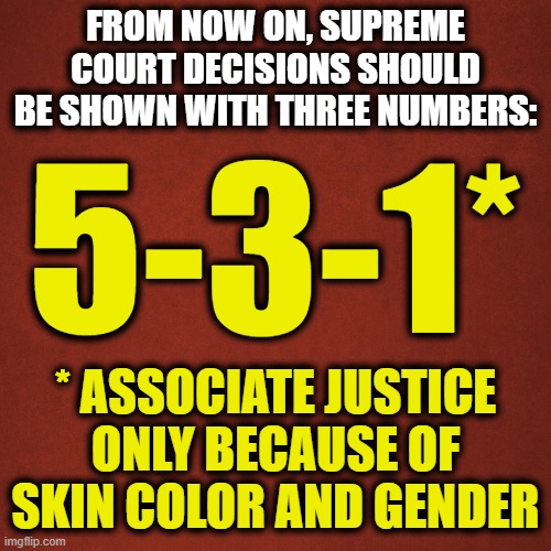 The asterisk | FROM NOW ON, SUPREME COURT DECISIONS SHOULD BE SHOWN WITH THREE NUMBERS:; 5-3-1*; * ASSOCIATE JUSTICE ONLY BECAUSE OF SKIN COLOR AND GENDER | image tagged in blank red background,the asterisk,supreme court,democrat racism,joe biden | made w/ Imgflip meme maker