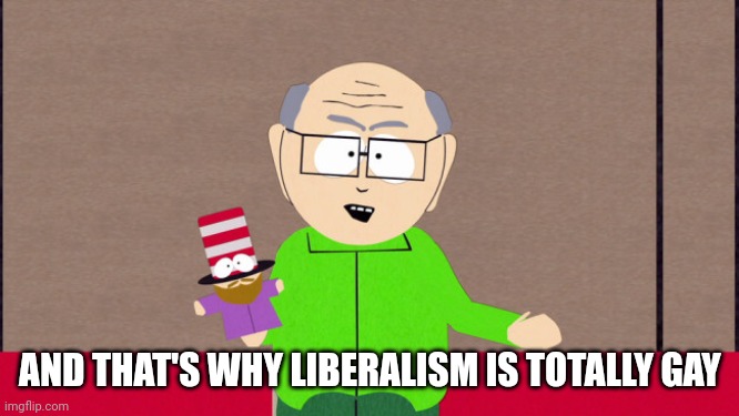 Mr. Garrison | AND THAT'S WHY LIBERALISM IS TOTALLY GAY | image tagged in mr garrison | made w/ Imgflip meme maker