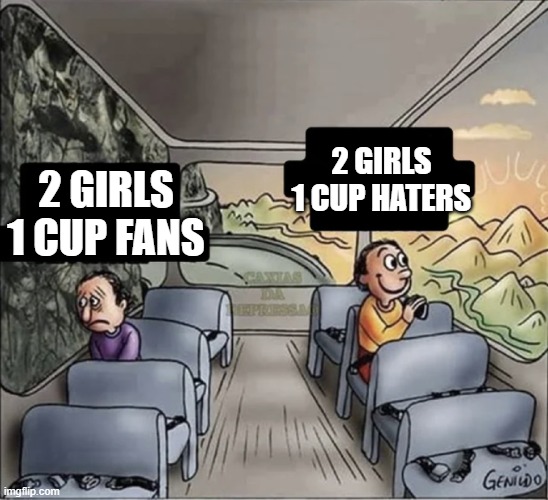 2 girls 1 cup bad |  2 GIRLS 1 CUP HATERS; 2 GIRLS 1 CUP FANS | image tagged in two guys on a bus,2 girls 1 cup,two girls one cup | made w/ Imgflip meme maker