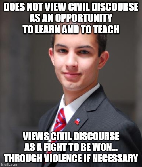 When It Will Be Your Fault If There Is Another Civil War | DOES NOT VIEW CIVIL DISCOURSE
AS AN OPPORTUNITY
TO LEARN AND TO TEACH; VIEWS CIVIL DISCOURSE AS A FIGHT TO BE WON...
THROUGH VIOLENCE IF NECESSARY | image tagged in college conservative,civil war,civilized discussion,civilization,civil rights,american civil war | made w/ Imgflip meme maker