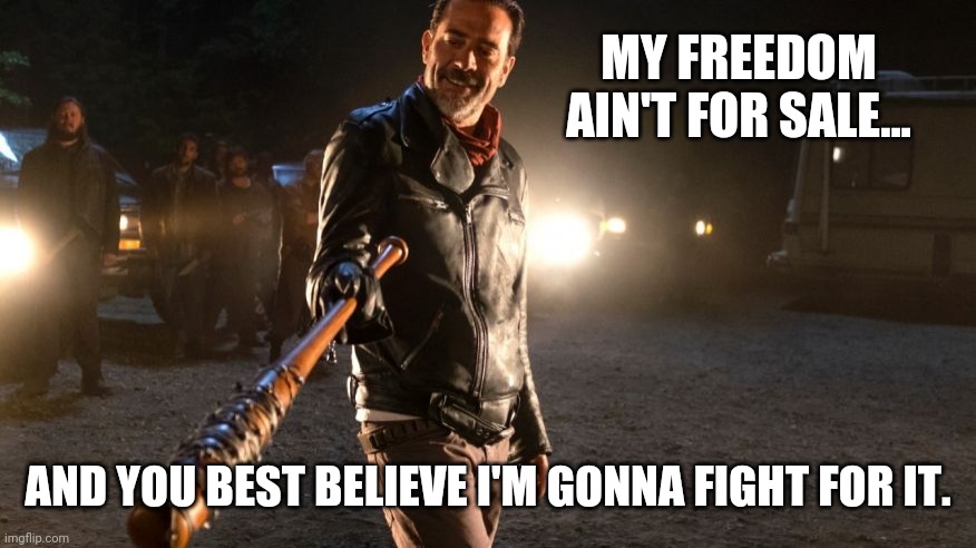 Might have to real soon. | MY FREEDOM AIN'T FOR SALE... AND YOU BEST BELIEVE I'M GONNA FIGHT FOR IT. | image tagged in neegan | made w/ Imgflip meme maker