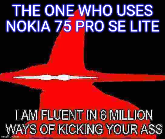 I am fluent in 6 million ways | THE ONE WHO USES NOKIA 75 PRO SE LITE | image tagged in i am fluent in 6 million ways | made w/ Imgflip meme maker