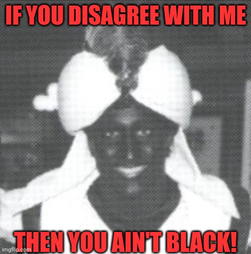 IF YOU DISAGREE WITH ME THEN YOU AIN'T BLACK! | made w/ Imgflip meme maker