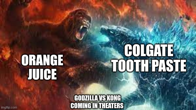 Godzilla Vs Kong |  COLGATE TOOTH PASTE; ORANGE
JUICE; GODZILLA VS KONG
               COMING IN THEATERS | image tagged in funny memes,funny,godzilla vs kong | made w/ Imgflip meme maker