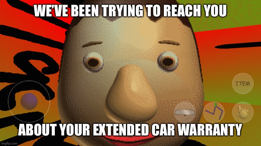 Baldi | WE’VE BEEN TRYING TO REACH YOU; ABOUT YOUR EXTENDED CAR WARRANTY | image tagged in baldi | made w/ Imgflip meme maker