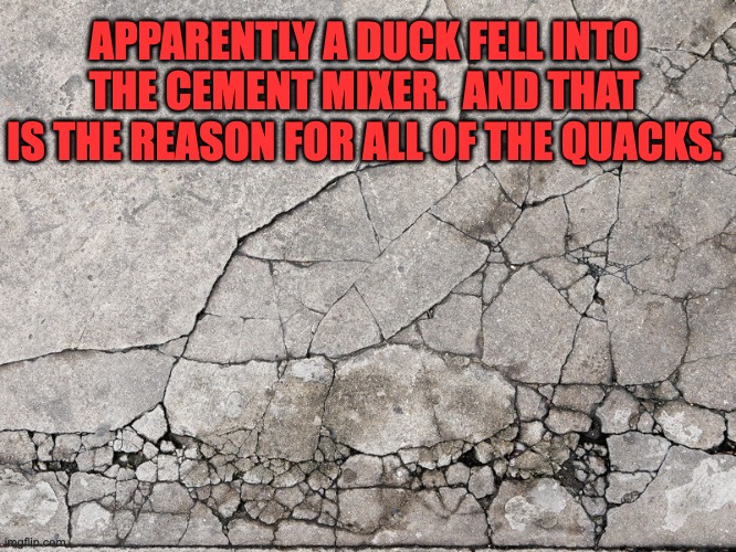 Well, it cracked me up | APPARENTLY A DUCK FELL INTO THE CEMENT MIXER.  AND THAT IS THE REASON FOR ALL OF THE QUACKS. | made w/ Imgflip meme maker