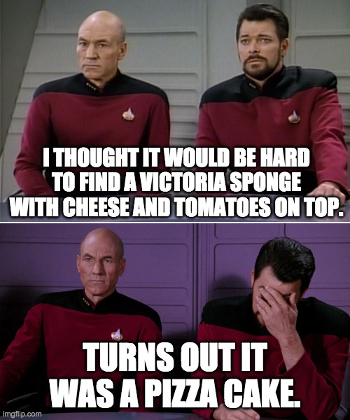 Picard Riker listening to a pun | I THOUGHT IT WOULD BE HARD TO FIND A VICTORIA SPONGE WITH CHEESE AND TOMATOES ON TOP. TURNS OUT IT WAS A PIZZA CAKE. | image tagged in picard riker listening to a pun | made w/ Imgflip meme maker