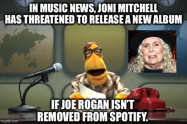 Muppet News Flash | IN MUSIC NEWS, JONI MITCHELL HAS THREATENED TO RELEASE A NEW ALBUM; IF JOE ROGAN ISN’T REMOVED FROM SPOTIFY. | image tagged in muppet news flash | made w/ Imgflip meme maker