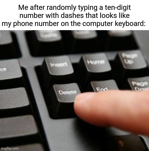 Numbers |  Me after randomly typing a ten-digit number with dashes that looks like my phone number on the computer keyboard: | image tagged in delete,numbers,number,funny,memes,blank white template | made w/ Imgflip meme maker