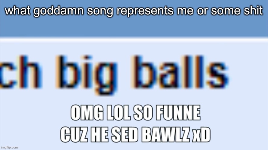 bawlz | what goddamn song represents me or some shit | made w/ Imgflip meme maker