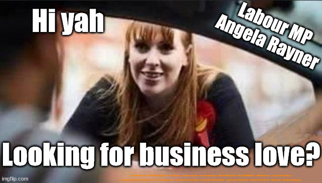 Labour Deputy Leader - Angela Rayner | Hi yah; Labour MP
Angela Rayner; Looking for business love? #Starmerout #GetStarmerOut #Labour #JonLansman #wearecorbyn #KeirStarmer #DianeAbbott #McDonnell #cultofcorbyn #labourisdead #Momentum #labourracism #socialistsunday #nevervotelabour #socialistanyday #Antisemitism #Rayner #AngelaRayner | image tagged in starmerout,getstarmerout,labourisdead,cultofcorbyn,rayner pro business,rayner business pro | made w/ Imgflip meme maker