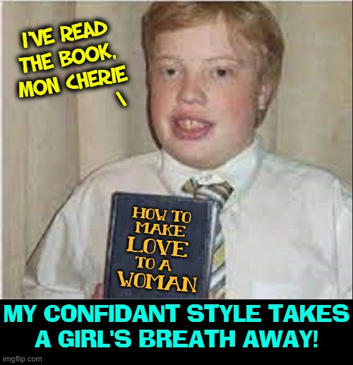 My Secrets as a Great Lover |  I'VE READ
THE BOOK,
MON CHERIE
            \; HOW TO
MAKE; LOVE; TO A; WOMAN; MY CONFIDANT STYLE TAKES
A GIRL'S BREATH AWAY! | image tagged in vince vance,great,lovers,stud,confidence,memes | made w/ Imgflip meme maker