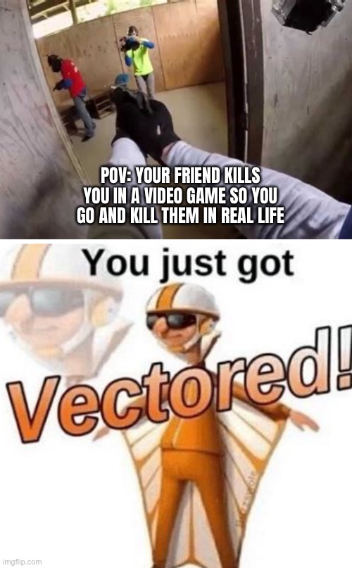 You have made a grave mistake | POV: YOUR FRIEND KILLS YOU IN A VIDEO GAME SO YOU GO AND KILL THEM IN REAL LIFE | image tagged in you just got vectored,oh yeah,gaming,irl | made w/ Imgflip meme maker