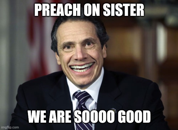 Andrew Cuomo | PREACH ON SISTER WE ARE SOOOO GOOD | image tagged in andrew cuomo | made w/ Imgflip meme maker