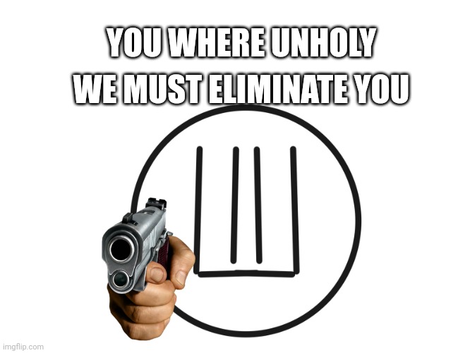 We must kill you | WE MUST ELIMINATE YOU; YOU WHERE UNHOLY | image tagged in you where unholy | made w/ Imgflip meme maker