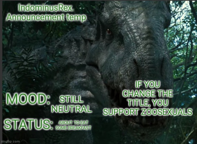 IndominusRex. Announcement Temp | IF YOU CHANGE THE TITLE, YOU SUPPORT ZOOSEXUALS; STILL NEUTRAL; ABOUT TO EAT SOME BREAKFAST | image tagged in indominusrex announcement temp | made w/ Imgflip meme maker