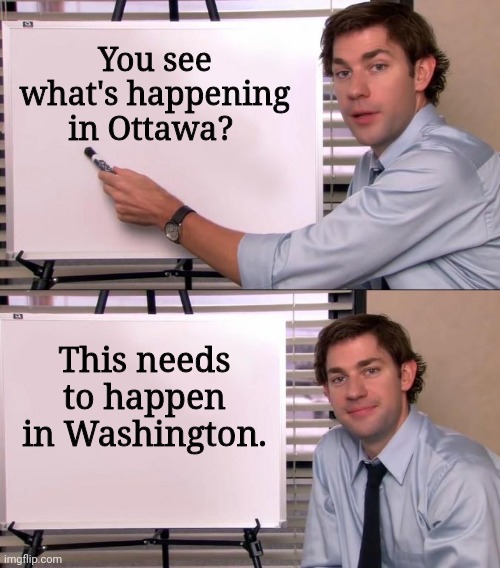 Asap. | You see what's happening in Ottawa? This needs to happen in Washington. | image tagged in jim halpert explains | made w/ Imgflip meme maker