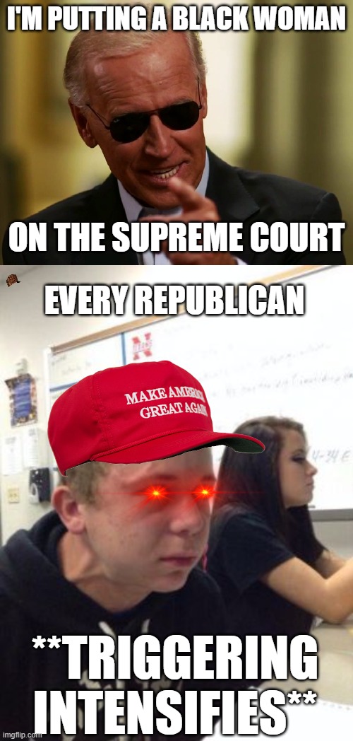 So Easily Triggered | I'M PUTTING A BLACK WOMAN; ON THE SUPREME COURT; EVERY REPUBLICAN; **TRIGGERING INTENSIFIES** | image tagged in cool joe biden,man triggered at school,racism,conservatives | made w/ Imgflip meme maker