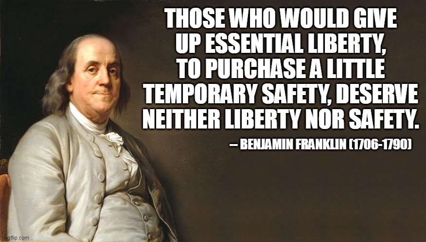 THOSE WHO WOULD GIVE UP ESSENTIAL LIBERTY, TO PURCHASE A LITTLE TEMPORARY SAFETY, DESERVE NEITHER LIBERTY NOR SAFETY. -- BENJAMIN FRANKLIN ( | made w/ Imgflip meme maker