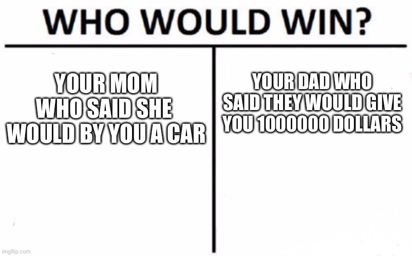 Winner world | YOUR MOM WHO SAID SHE 
WOULD BY YOU A CAR; YOUR DAD WHO SAID THEY WOULD GIVE YOU 1000000 DOLLARS | image tagged in memes,who would win | made w/ Imgflip meme maker