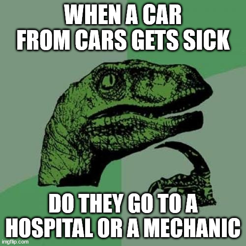 Philosoraptor Meme | WHEN A CAR FROM CARS GETS SICK; DO THEY GO TO A HOSPITAL OR A MECHANIC | image tagged in memes,philosoraptor | made w/ Imgflip meme maker