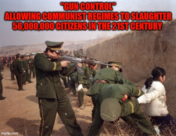 China Gun Control | "GUN CONTROL"
ALLOWING COMMUNIST REGIMES TO SLAUGHTER 56,000,000 CITIZENS IN THE 21ST CENTURY | image tagged in gun control 56 million slaughtered | made w/ Imgflip meme maker