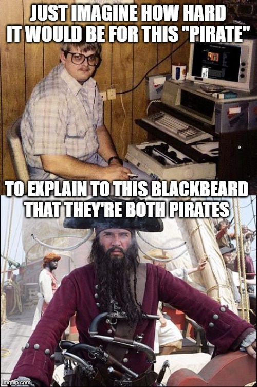  JUST IMAGINE HOW HARD IT WOULD BE FOR THIS "PIRATE"; TO EXPLAIN TO THIS BLACKBEARD THAT THEY'RE BOTH PIRATES | image tagged in computer nerd,blackbeard | made w/ Imgflip meme maker