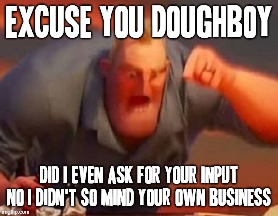 Yea howbowdah now doughboy | EXCUSE YOU DOUGHBOY DID I EVEN ASK FOR YOUR INPUT NO I DIDN'T SO MIND YOUR OWN BUSINESS | image tagged in mr incredible mad,memes,savage memes | made w/ Imgflip meme maker