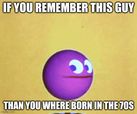 yes |  IF YOU REMEMBER THIS GUY; THAN YOU WHERE BORN IN THE 70S | image tagged in 1970s,cgi | made w/ Imgflip meme maker