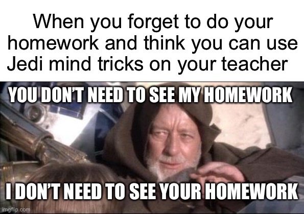 When you forget to do your homework and think you can use Jedi mind tricks on your teacher; YOU DON’T NEED TO SEE MY HOMEWORK; I DON’T NEED TO SEE YOUR HOMEWORK | image tagged in blank white template,memes,these aren't the droids you were looking for | made w/ Imgflip meme maker