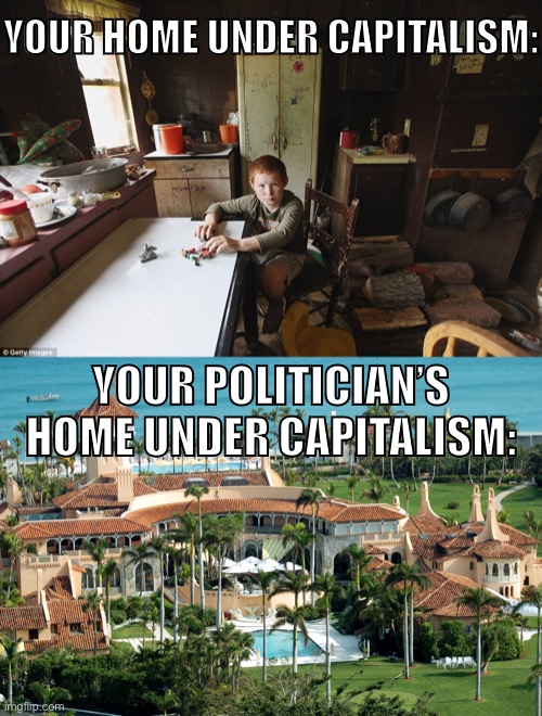 F**k capitalism! | YOUR HOME UNDER CAPITALISM:; YOUR POLITICIAN’S HOME UNDER CAPITALISM: | image tagged in capitalism,turning point usa,poverty,wealthy,donald trump,anti-capitalist | made w/ Imgflip meme maker