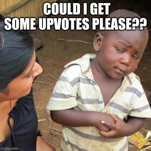 Third World Skeptical Kid | COULD I GET SOME UPVOTES PLEASE?? | image tagged in memes,third world skeptical kid | made w/ Imgflip meme maker