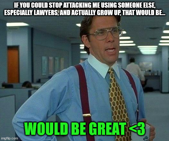 do it | IF YOU COULD STOP ATTACKING ME USING SOMEONE ELSE, ESPECIALLY LAWYERS, AND ACTUALLY GROW UP, THAT WOULD BE... WOULD BE GREAT <3 | image tagged in memes,that would be great | made w/ Imgflip meme maker