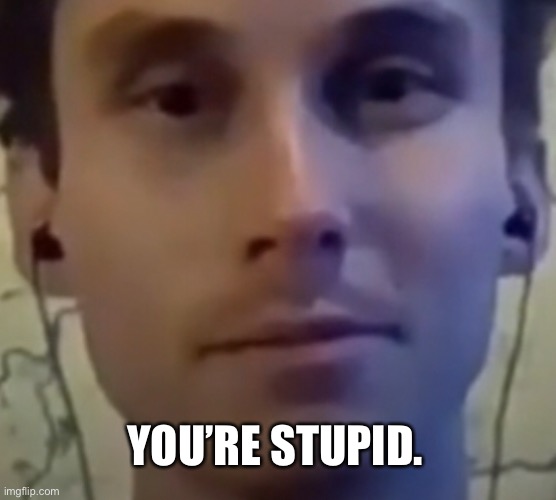 YOU’RE STUPID. | made w/ Imgflip meme maker