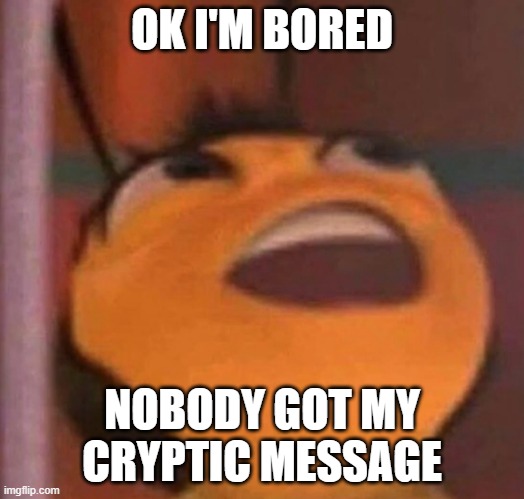 That just sucks | OK I'M BORED; NOBODY GOT MY CRYPTIC MESSAGE | image tagged in bee movie | made w/ Imgflip meme maker