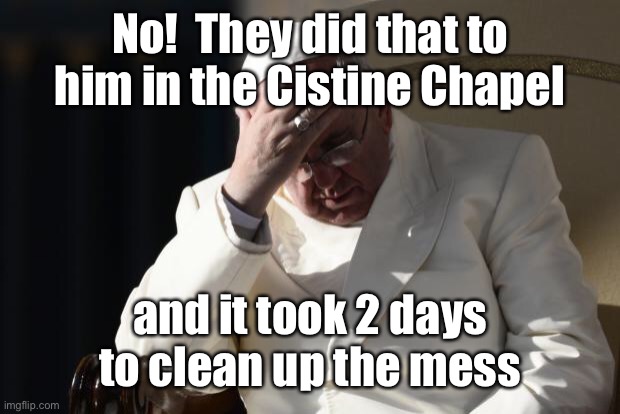 Pope Francis Facepalm | No!  They did that to him in the Cistine Chapel and it took 2 days to clean up the mess | image tagged in pope francis facepalm | made w/ Imgflip meme maker
