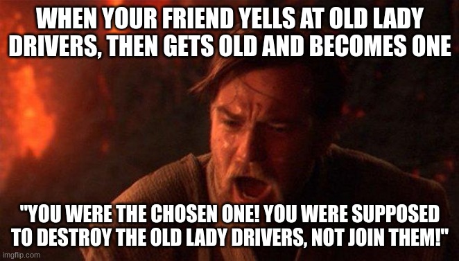 If this happens then the world has gone mad |  WHEN YOUR FRIEND YELLS AT OLD LADY DRIVERS, THEN GETS OLD AND BECOMES ONE; "YOU WERE THE CHOSEN ONE! YOU WERE SUPPOSED TO DESTROY THE OLD LADY DRIVERS, NOT JOIN THEM!" | image tagged in memes,you were the chosen one star wars,old lady drivers | made w/ Imgflip meme maker