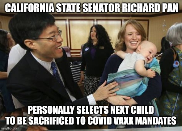 RICHARD PAN SELECTS C-19 VAXX | CALIFORNIA STATE SENATOR RICHARD PAN; PERSONALLY SELECTS NEXT CHILD TO BE SACRIFICED TO COVID VAXX MANDATES | image tagged in senator richard pan selects,california,child,covid vaccine,sacrifice,coronavirus | made w/ Imgflip meme maker